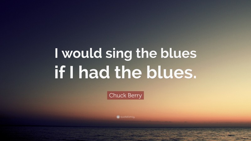 Chuck Berry Quote: “I would sing the blues if I had the blues.”