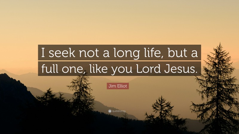 Jim Elliot Quote: “I seek not a long life, but a full one, like you Lord Jesus.”