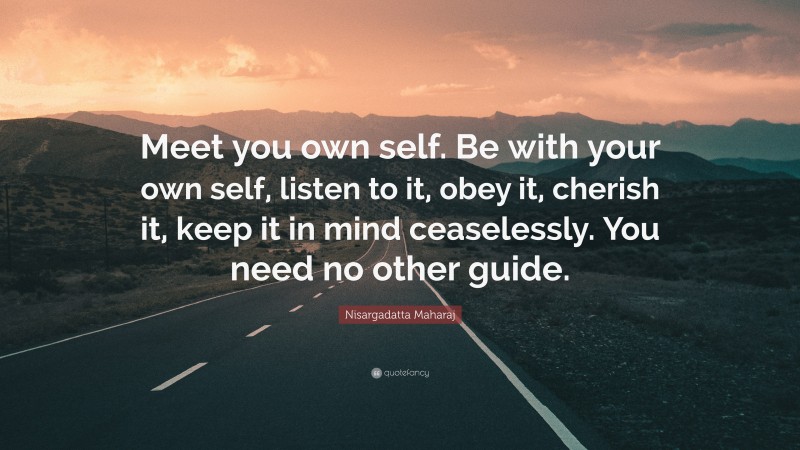 Nisargadatta Maharaj Quote: “Meet you own self. Be with your own self, listen to it, obey it, cherish it, keep it in mind ceaselessly. You need no other guide.”