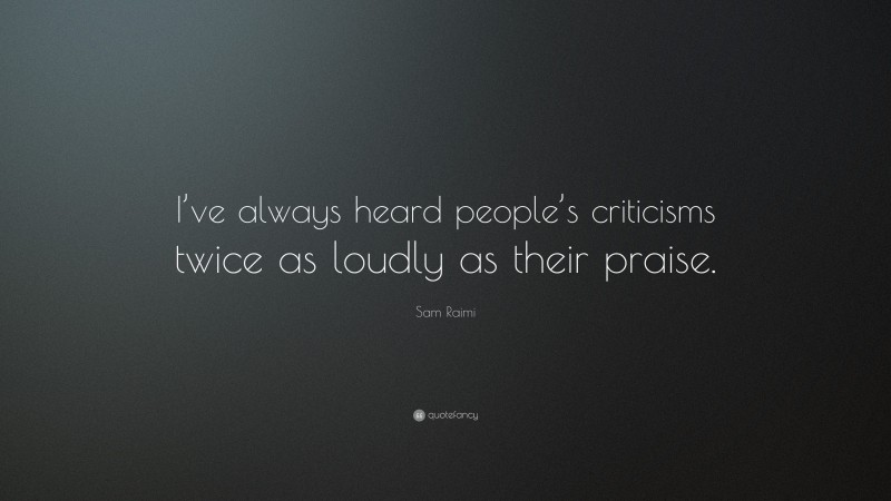Sam Raimi Quote: “I’ve always heard people’s criticisms twice as loudly as their praise.”