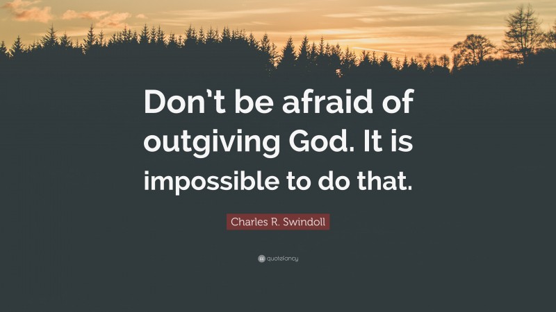 Charles R. Swindoll Quote: “Don’t be afraid of outgiving God. It is impossible to do that.”