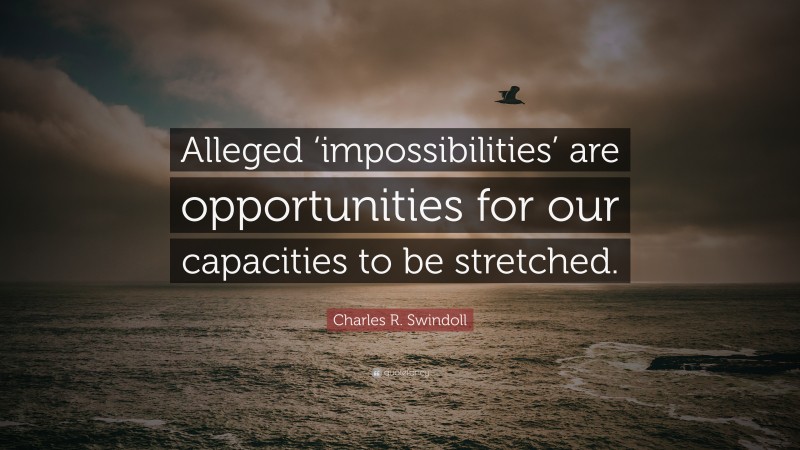 Charles R. Swindoll Quote: “Alleged ‘impossibilities’ are opportunities for our capacities to be stretched.”