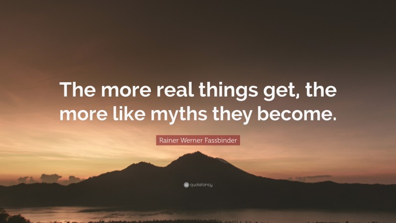 Rainer Werner Fassbinder Quote: “The more real things get, the more like myths they become.”