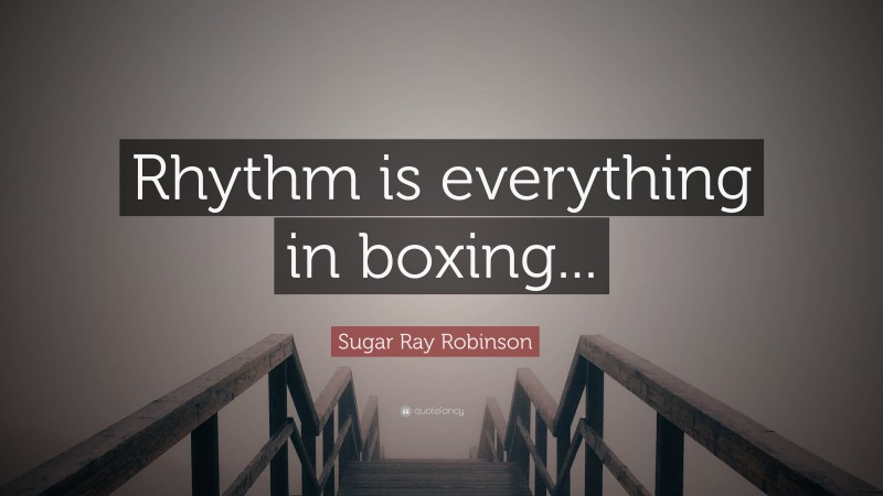 Sugar Ray Robinson Quote: “Rhythm is everything in boxing...”