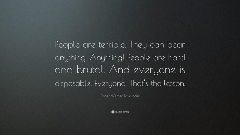 Rainer Werner Fassbinder Quote: “People are terrible. They can bear anything. Anything! People are hard and brutal. And everyone is disposable. Everyone! That’s the lesson.”