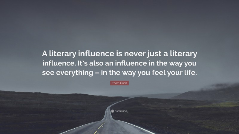 Thom Gunn Quote: “A literary influence is never just a literary influence. It’s also an influence in the way you see everything – in the way you feel your life.”