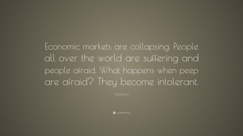 Madonna Quote: “Economic markets are collapsing. People all over the world are suffering and people afraid. What happens when peep are afraid? They become intolerant.”