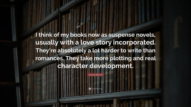 Sandra Brown Quote: “I think of my books now as suspense novels, usually with a love story incorporated. They’re absolutely a lot harder to write than romances. They take more plotting and real character development.”