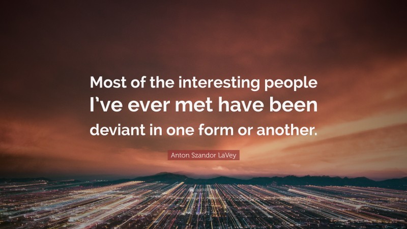 Anton Szandor LaVey Quote: “Most of the interesting people I’ve ever met have been deviant in one form or another.”