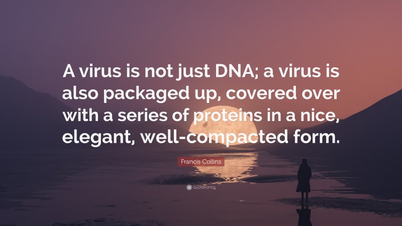 Francis Collins Quote: “A virus is not just DNA; a virus is also packaged up, covered over with a series of proteins in a nice, elegant, well-compacted form.”