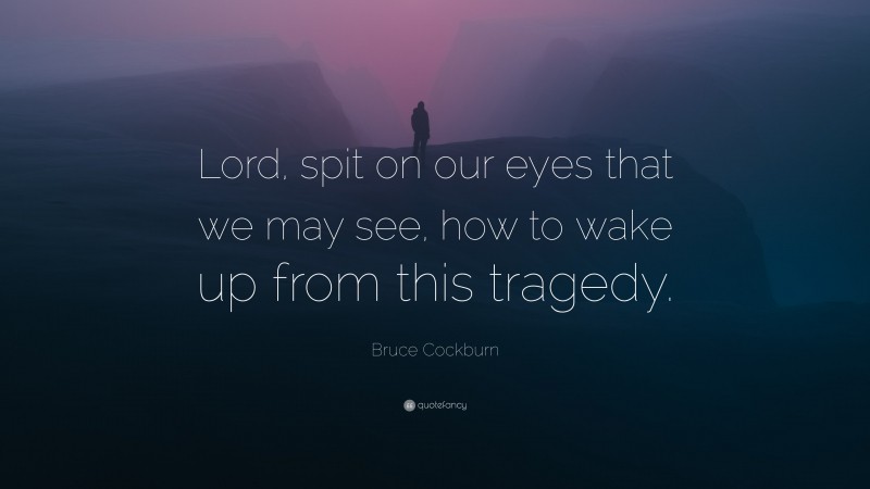 Bruce Cockburn Quote: “Lord, spit on our eyes that we may see, how to wake up from this tragedy.”