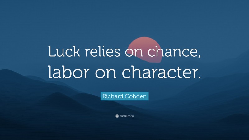 Richard Cobden Quote: “Luck relies on chance, labor on character.”