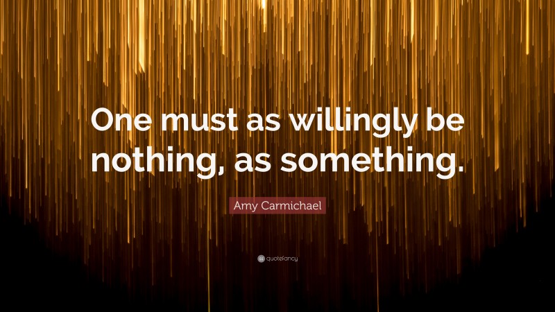 Amy Carmichael Quote: “One must as willingly be nothing, as something.”