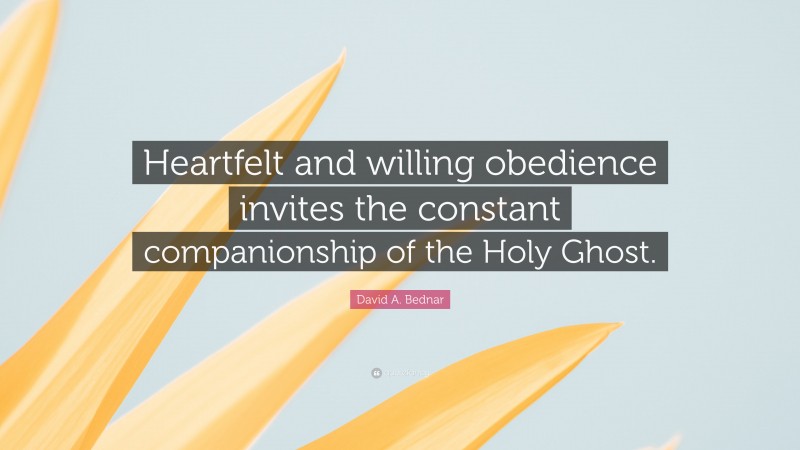 David A. Bednar Quote: “Heartfelt and willing obedience invites the constant companionship of the Holy Ghost.”