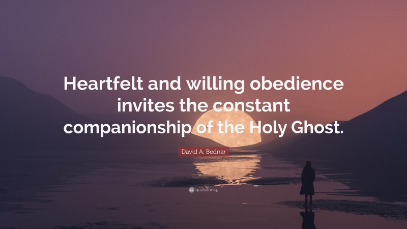 David A. Bednar Quote: “Heartfelt and willing obedience invites the constant companionship of the Holy Ghost.”