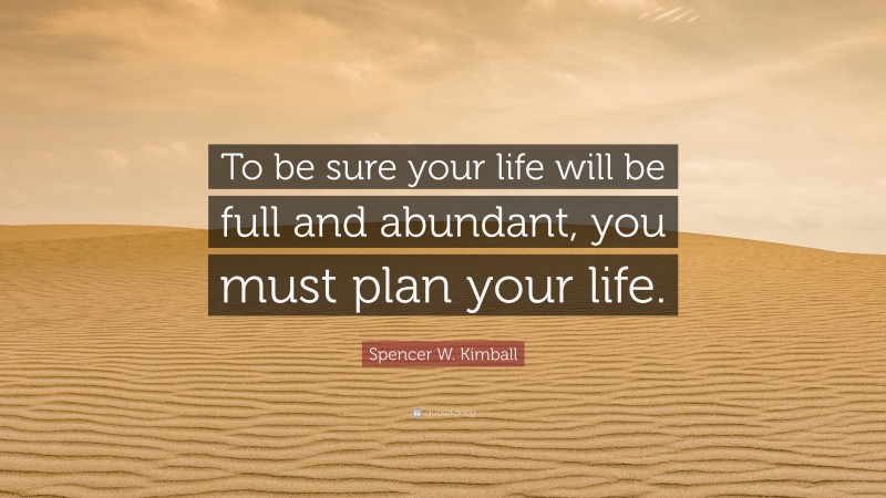 Spencer W. Kimball Quote: “To be sure your life will be full and abundant, you must plan your life.”