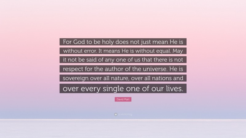 David Platt Quote: “For God to be holy does not just mean He is without error. It means He is without equal. May it not be said of any one of us that there is not respect for the author of the universe. He is sovereign over all nature, over all nations and over every single one of our lives.”