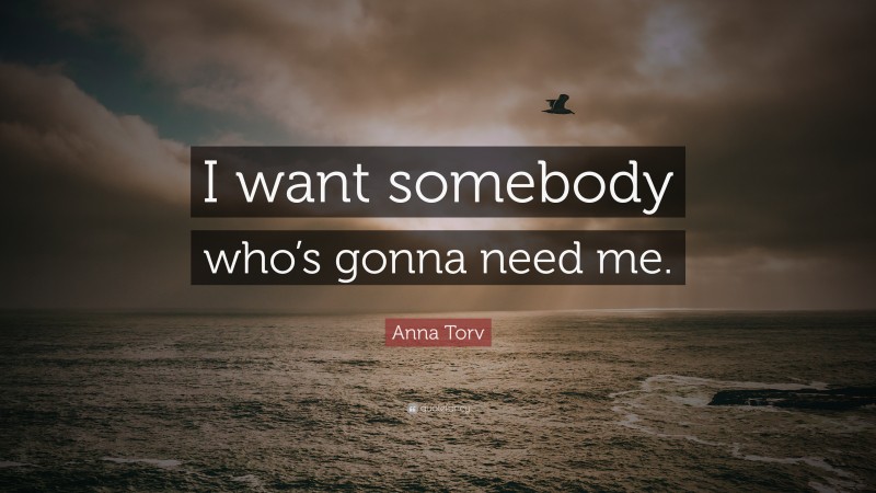 Anna Torv Quote: “I want somebody who’s gonna need me.”