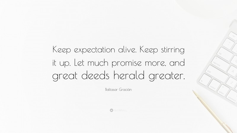 Baltasar Gracián Quote: “Keep expectation alive. Keep stirring it up. Let much promise more, and great deeds herald greater.”