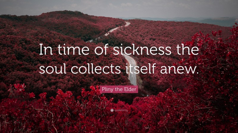 Pliny the Elder Quote: “In time of sickness the soul collects itself anew.”