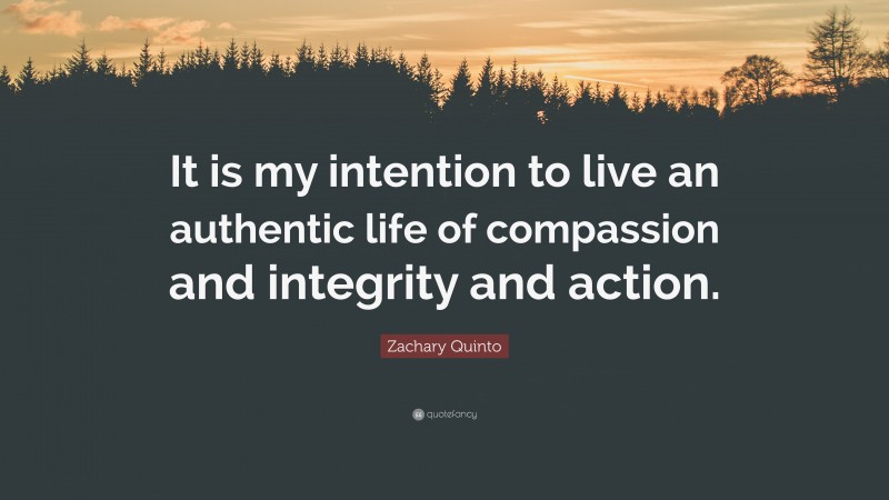 Zachary Quinto Quote: “It is my intention to live an authentic life of compassion and integrity and action.”