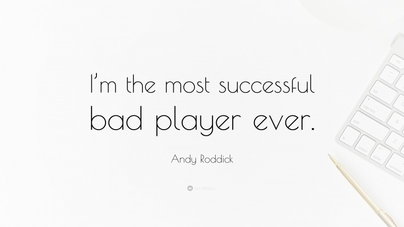 Andy Roddick Quote: “I’m the most successful bad player ever.”