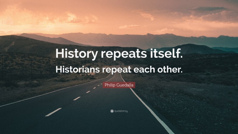 Philip Guedalla Quote: “History repeats itself. Historians repeat each other.”