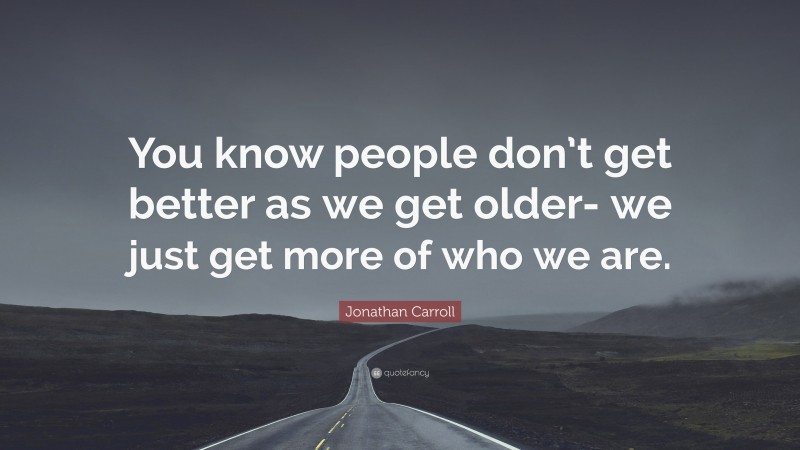 Jonathan Carroll Quote: “You know people don’t get better as we get older- we just get more of who we are.”