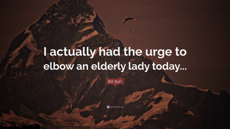 Bill Burr Quote: “I actually had the urge to elbow an elderly lady today...”