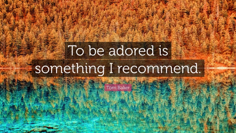 Tom Baker Quote: “To be adored is something I recommend.”