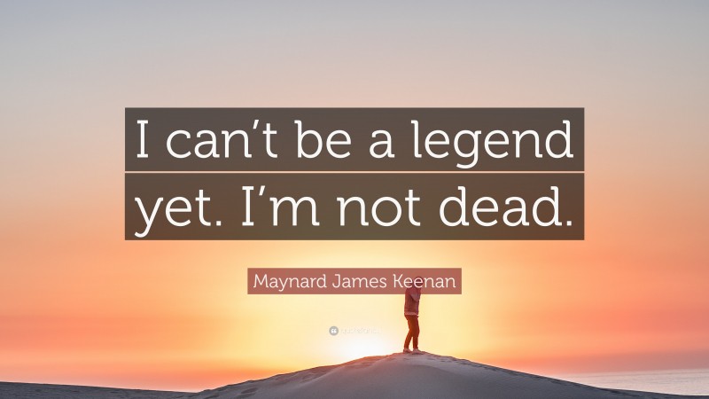 Maynard James Keenan Quote: “I can’t be a legend yet. I’m not dead.”