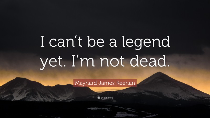 Maynard James Keenan Quote: “I can’t be a legend yet. I’m not dead.”