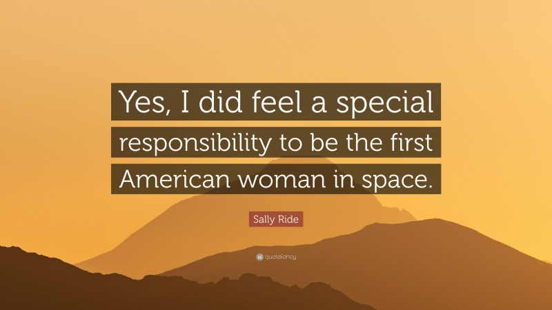 Sally Ride Quote: “Yes, I did feel a special responsibility to be the first American woman in space.”