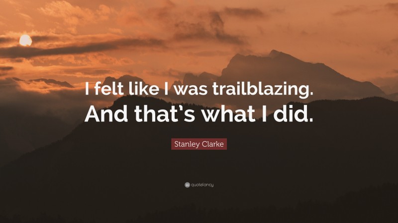 Stanley Clarke Quote: “I felt like I was trailblazing. And that’s what I did.”