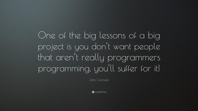 John Carmack Quote: “One of the big lessons of a big project is you don’t want people that aren’t really programmers programming, you’ll suffer for it!”