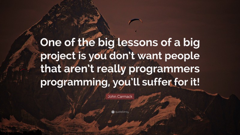 John Carmack Quote: “One of the big lessons of a big project is you don’t want people that aren’t really programmers programming, you’ll suffer for it!”
