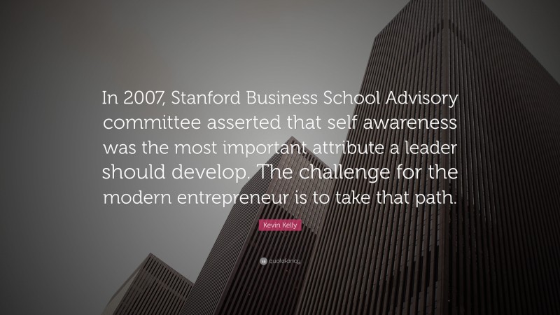 Kevin Kelly Quote: “In 2007, Stanford Business School Advisory committee asserted that self awareness was the most important attribute a leader should develop. The challenge for the modern entrepreneur is to take that path.”