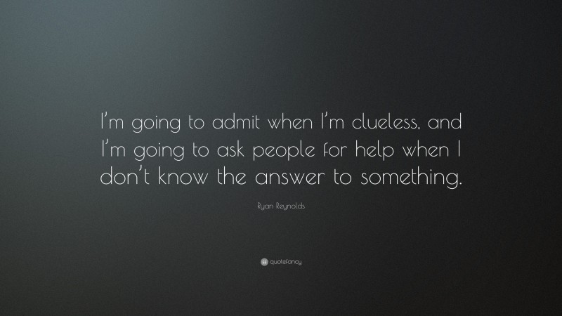 Ryan Reynolds Quote: “I’m going to admit when I’m clueless, and I’m going to ask people for help when I don’t know the answer to something.”