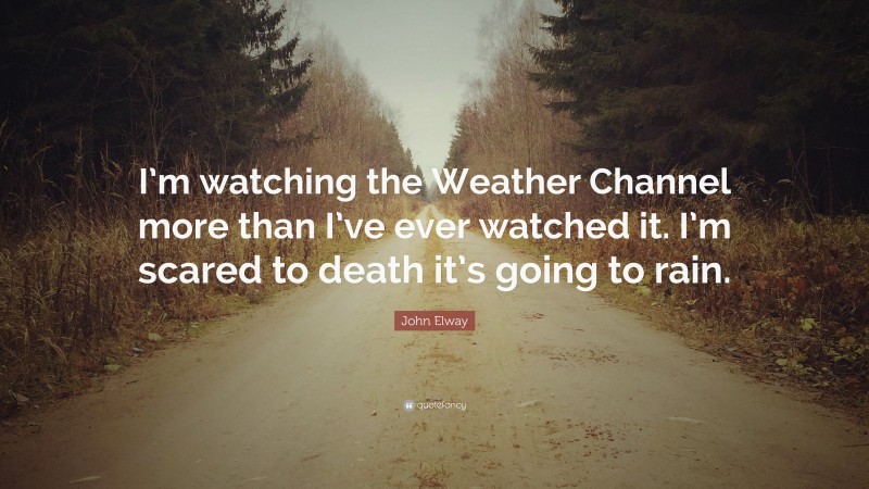John Elway Quote: “I’m watching the Weather Channel more than I’ve ever watched it. I’m scared to death it’s going to rain.”