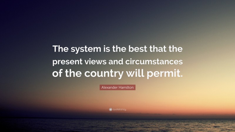 Alexander Hamilton Quote: “The system is the best that the present views and circumstances of the country will permit.”