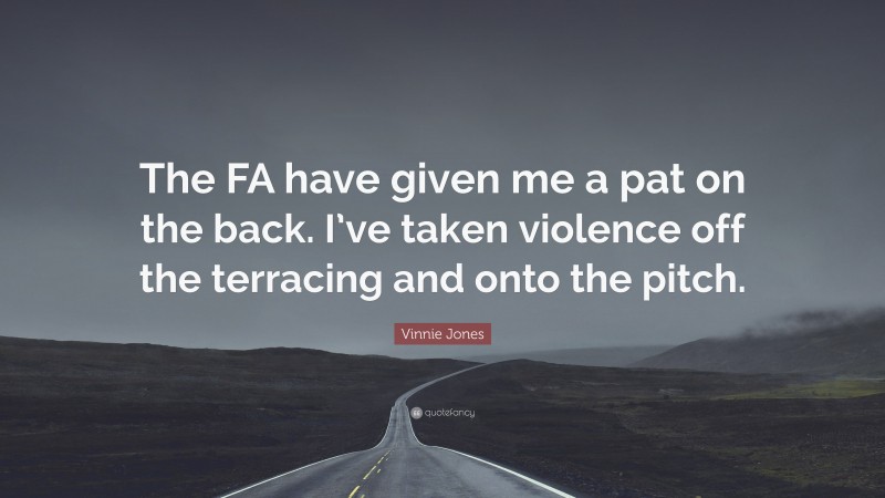 Vinnie Jones Quote: “The FA have given me a pat on the back. I’ve taken violence off the terracing and onto the pitch.”