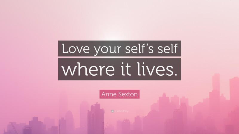 Anne Sexton Quote: “Love your self’s self where it lives.”