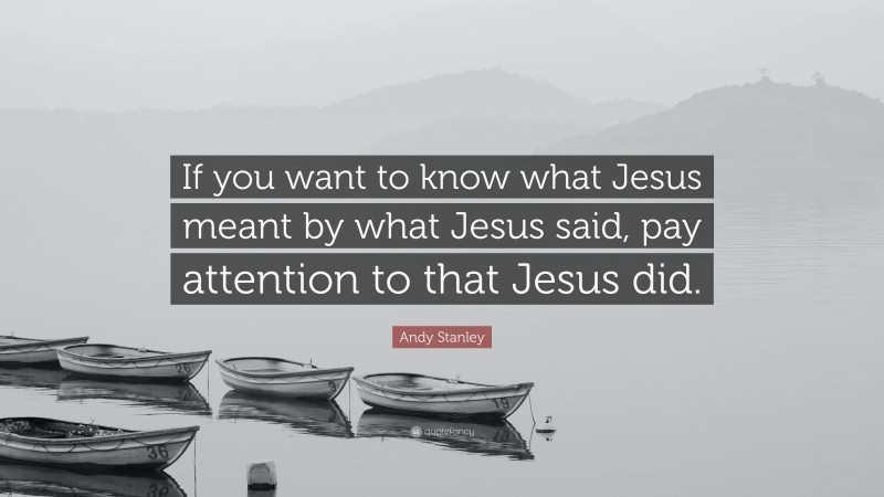Andy Stanley Quote: “If you want to know what Jesus meant by what Jesus said, pay attention to that Jesus did.”