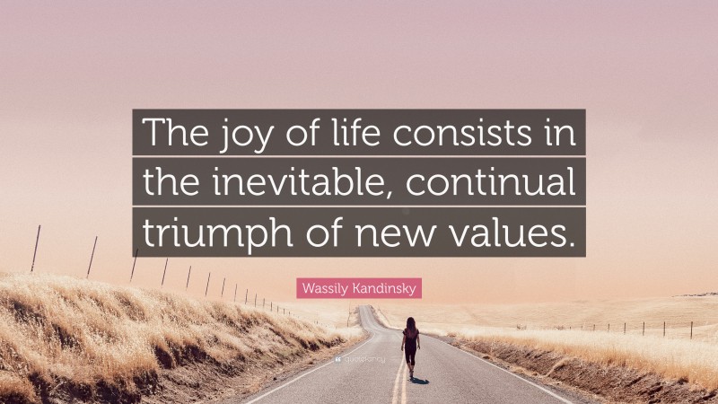 Wassily Kandinsky Quote: “The joy of life consists in the inevitable, continual triumph of new values.”