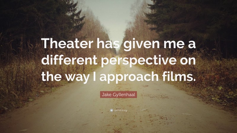 Jake Gyllenhaal Quote: “Theater has given me a different perspective on the way I approach films.”