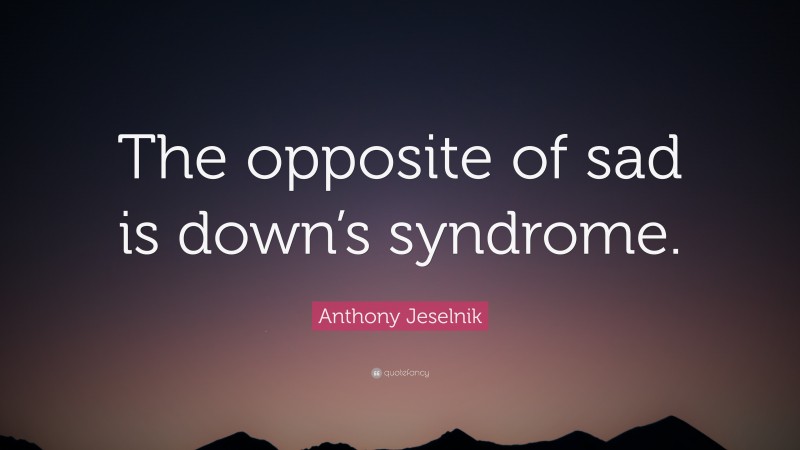 Anthony Jeselnik Quote: “The opposite of sad is down’s syndrome.”