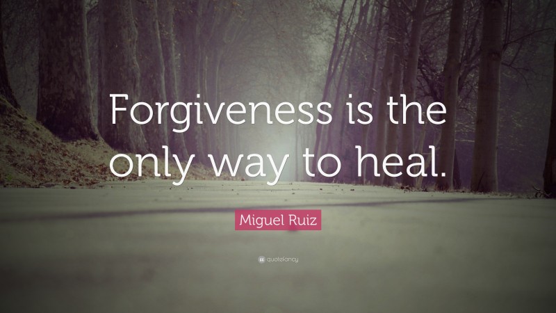 Miguel Ruiz Quote: “Forgiveness is the only way to heal.”