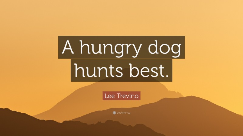 Lee Trevino Quote: “A hungry dog hunts best.”