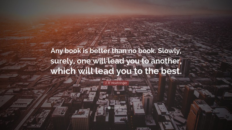 J. R. Moehringer Quote: “Any book is better than no book. Slowly, surely, one will lead you to another, which will lead you to the best.”