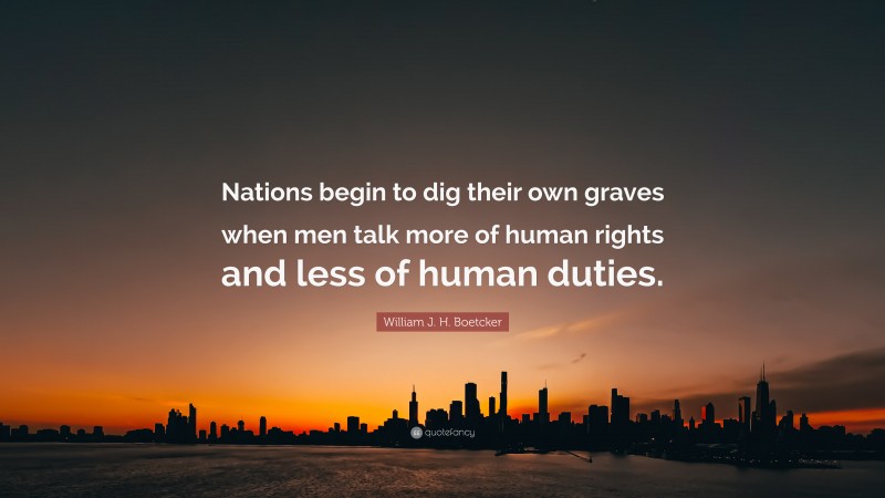 William J. H. Boetcker Quote: “Nations begin to dig their own graves when men talk more of human rights and less of human duties.”